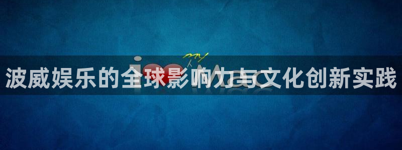 摩臣娱乐入口：波威娱乐的全球影响力与文化创新实践